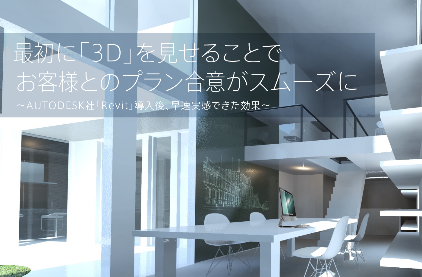 最初に「3D」を見せることでお客様とのプラン合意がスムーズに ～AUTODESK社「Revit」導入後、早速実感できた効果～